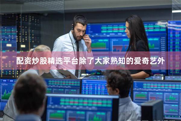 配资炒股精选平台除了大家熟知的爱奇艺外