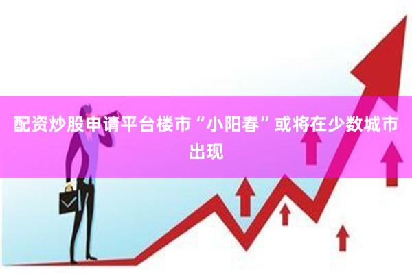 配资炒股申请平台楼市“小阳春”或将在少数城市出现