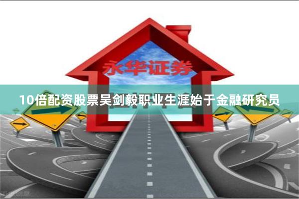 10倍配资股票吴剑毅职业生涯始于金融研究员