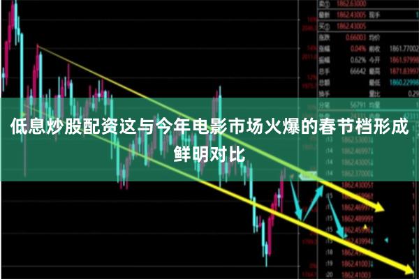 低息炒股配资这与今年电影市场火爆的春节档形成鲜明对比