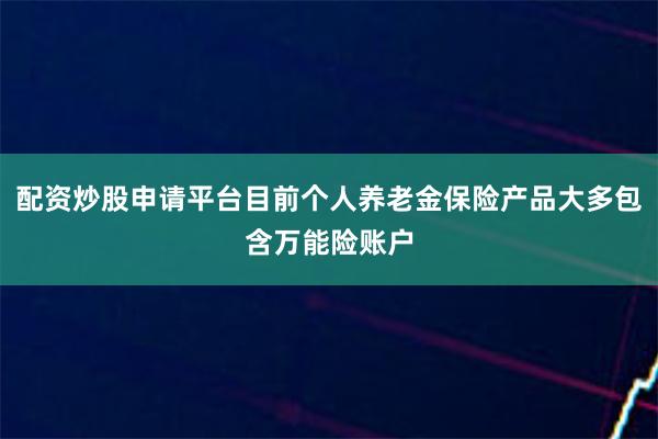 配资炒股申请平台目前个人养老金保险产品大多包含万能险账户