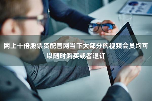 网上十倍股票资配官网当下大部分的视频会员均可以随时购买或者退订