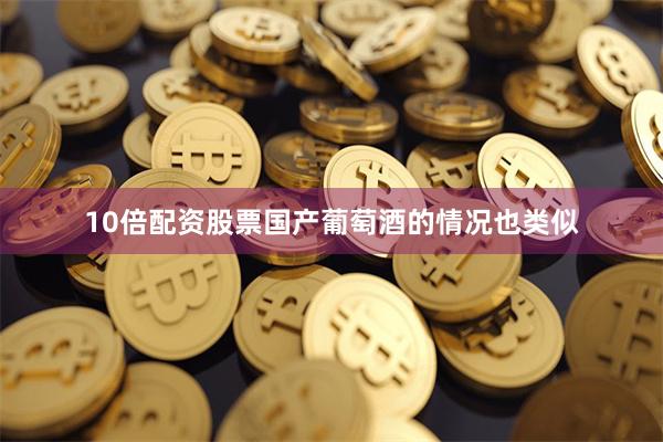 10倍配资股票　　国产葡萄酒的情况也类似