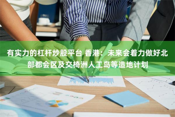 有实力的杠杆炒股平台 香港：未来会着力做好北部都会区及交椅洲人工岛等造地计划