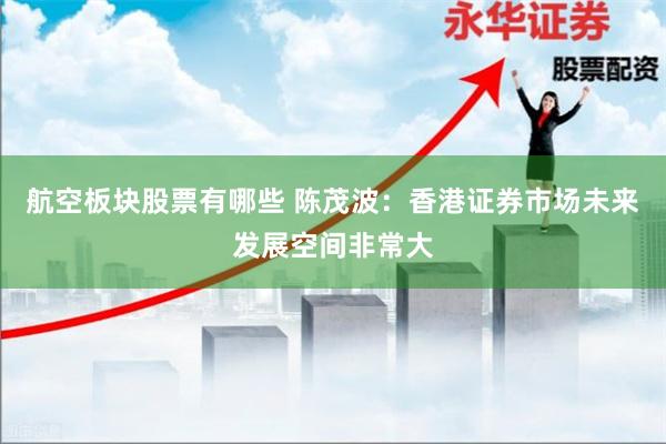 航空板块股票有哪些 陈茂波：香港证券市场未来发展空间非常大