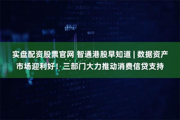 实盘配资股票官网 智通港股早知道 | 数据资产市场迎利好！三部门大力推动消费信贷支持