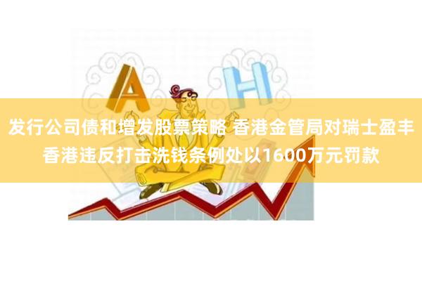 发行公司债和增发股票策略 香港金管局对瑞士盈丰香港违反打击洗钱条例处以1600万元罚款
