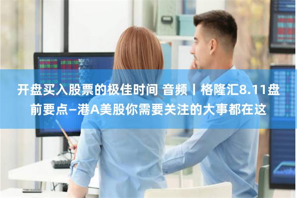 开盘买入股票的极佳时间 音频丨格隆汇8.11盘前要点—港A美股你需要关注的大事都在这