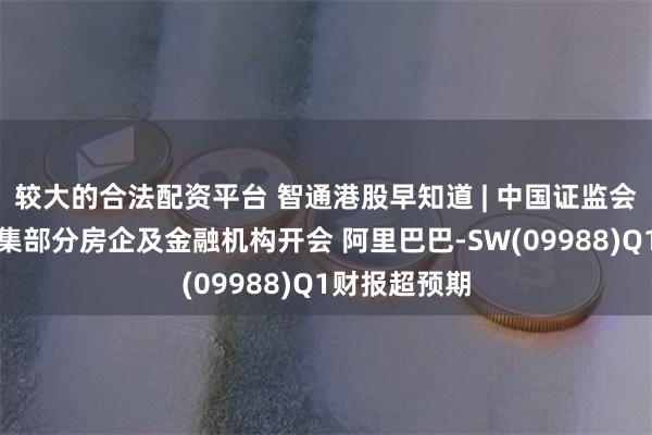 较大的合法配资平台 智通港股早知道 | 中国证监会计划周五召集部分房企及金融机构开会 阿里巴巴-SW(09988)Q1财报超预期