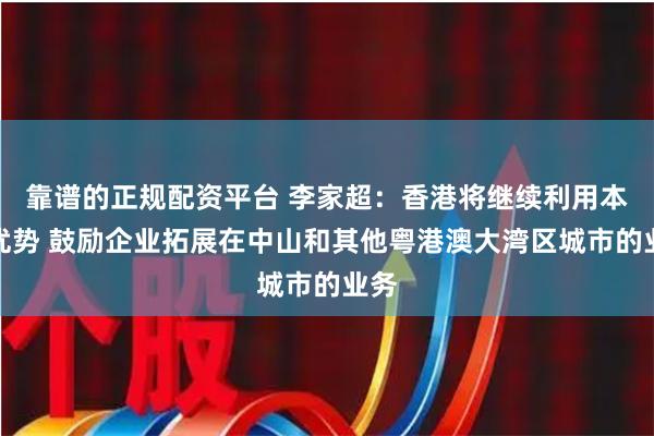 靠谱的正规配资平台 李家超：香港将继续利用本地优势 鼓励企业拓展在中山和其他粤港澳大湾区城市的业务