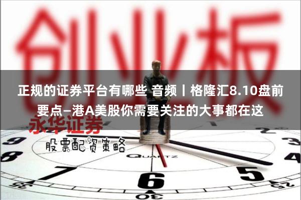 正规的证券平台有哪些 音频丨格隆汇8.10盘前要点—港A美股你需要关注的大事都在这