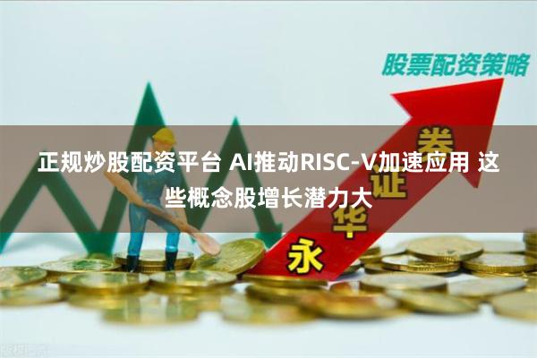 正规炒股配资平台 AI推动RISC-V加速应用 这些概念