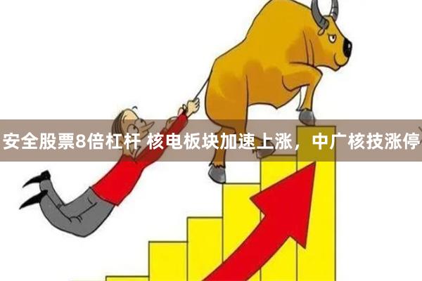 安全股票8倍杠杆 核电板块加速上涨，中广核技涨停