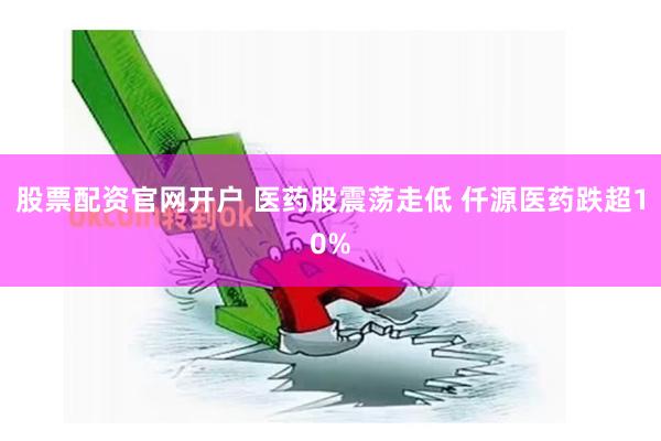 股票配资官网开户 医药股震荡走低 仟源医药跌超10%