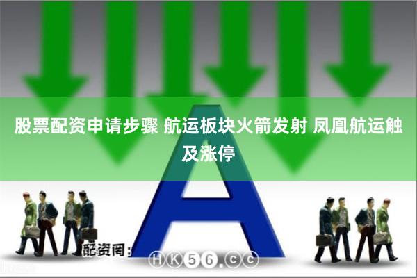 股票配资申请步骤 航运板块火箭发射 凤凰航运触及涨停