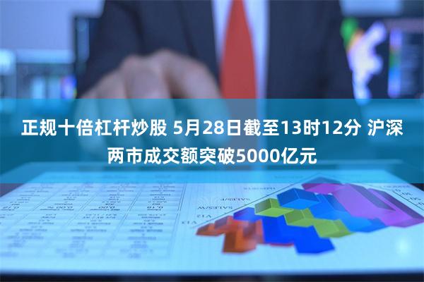 正规十倍杠杆炒股 5月28日截至13时12分 沪深两市成交额突破5000亿元