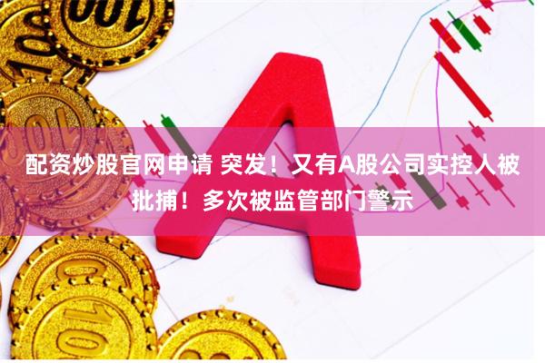 配资炒股官网申请 突发！又有A股公司实控人被批捕！多次被监管部门警示
