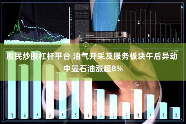 股民炒股杠杆平台 油气开采及服务板块午后异动 中曼石油涨超8%