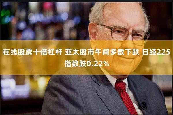 在线股票十倍杠杆 亚太股市午间多数下跌 日经225指数跌0.22%