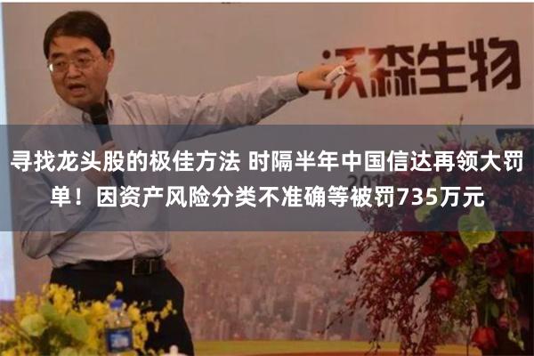 寻找龙头股的极佳方法 时隔半年中国信达再领大罚单！因资产风险分类不准确等被罚735万元