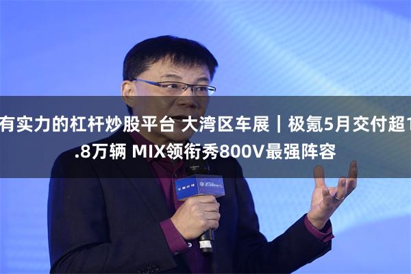 有实力的杠杆炒股平台 大湾区车展｜极氪5月交付超1.8万辆 MIX领衔秀800V最强阵容