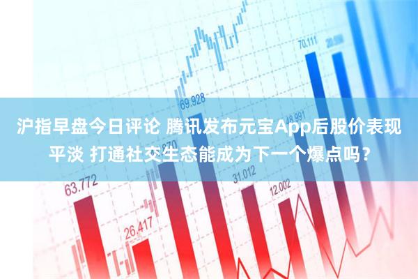 沪指早盘今日评论 腾讯发布元宝App后股价表现平淡 打通社交生态能成为下一个爆点吗？