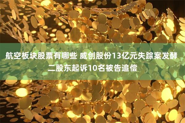 航空板块股票有哪些 威创股份13亿元失踪案发酵 二股东起诉10名被告追偿