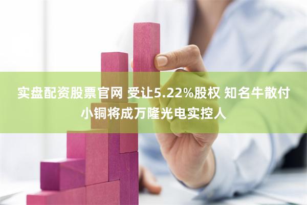 实盘配资股票官网 受让5.22%股权 知名牛散付小铜将成万隆光电实控人