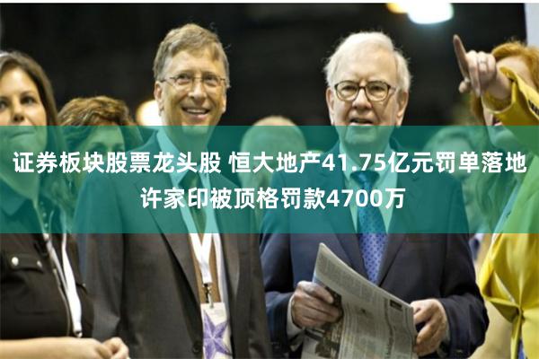 证券板块股票龙头股 恒大地产41.75亿元罚单落地 许家印被顶格罚款4700万