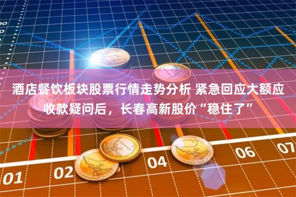 酒店餐饮板块股票行情走势分析 紧急回应大额应收款疑问后，长春高新股价“稳住了”