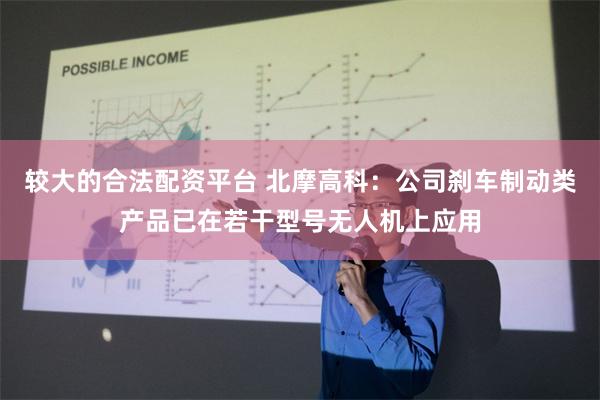 较大的合法配资平台 北摩高科：公司刹车制动类产品已在若干型号无人机上应用