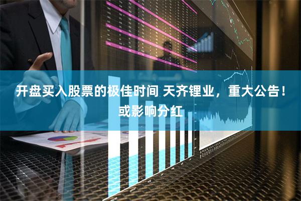 开盘买入股票的极佳时间 天齐锂业，重大公告！或影响分红
