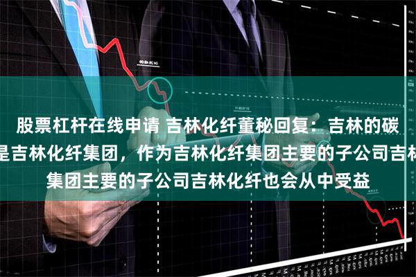 股票杠杆在线申请 吉林化纤董秘回复：吉林的碳纤维全产业链指的是吉林化纤集团，作为吉林化纤集团主要的子公司吉林化纤也会从中受益