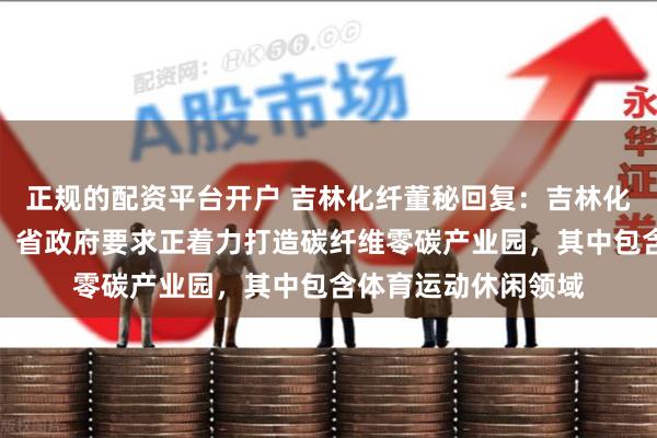 正规的配资平台开户 吉林化纤董秘回复：吉林化纤集团公司按省委、省政府要求正着力打造碳纤维零碳产业园，其中包含体育运动休闲领域