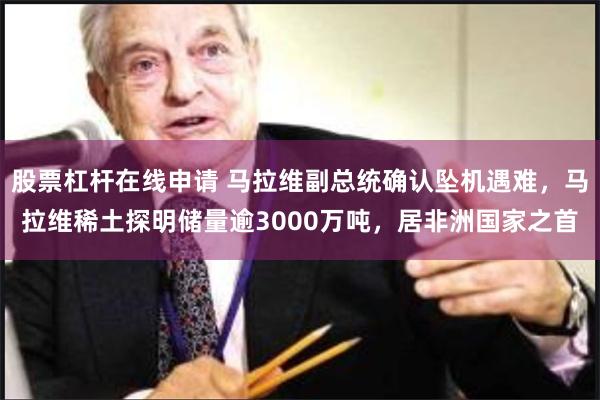 股票杠杆在线申请 马拉维副总统确认坠机遇难，马拉维稀土探明储量逾3000万吨，居非洲国家之首
