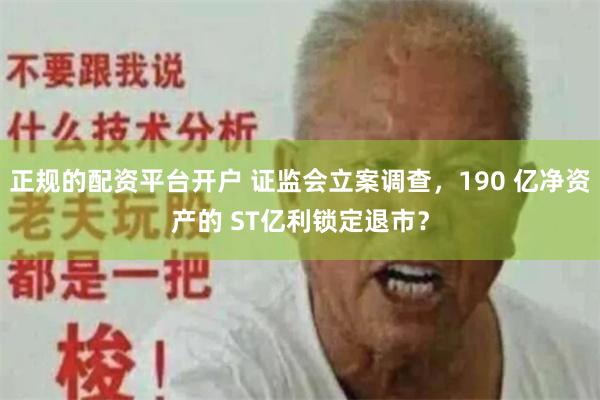 正规的配资平台开户 证监会立案调查，190 亿净资产的 ST亿利锁定退市？
