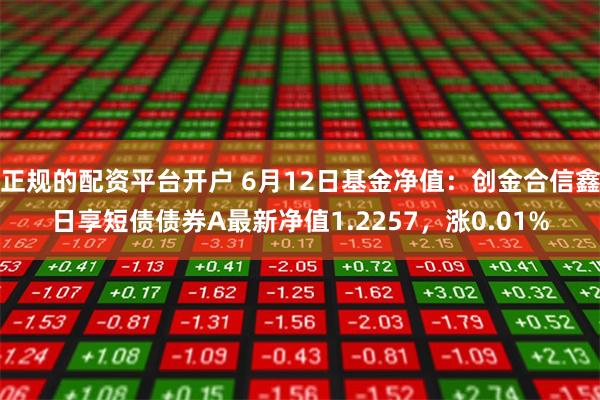 正规的配资平台开户 6月12日基金净值：创金合信鑫日享短债债券A最新净值1.2257，涨0.01%