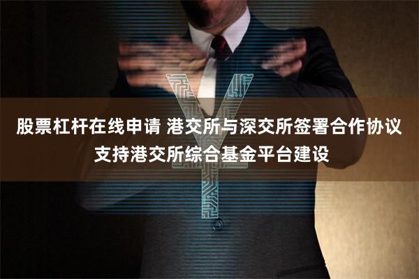 股票杠杆在线申请 港交所与深交所签署合作协议 支持港交所综合基金平台建设