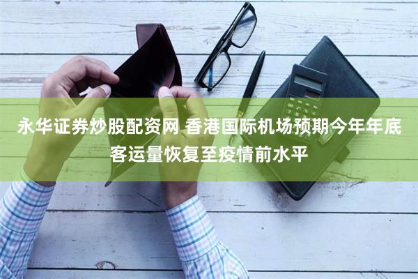 永华证券炒股配资网 香港国际机场预期今年年底客运量恢复至疫情前水平