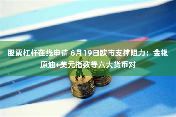 股票杠杆在线申请 6月19日欧市支撑阻力：金银原油+美元指数等六大货币对