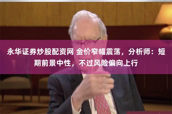 永华证券炒股配资网 金价窄幅震荡，分析师：短期前景中性，不过风险偏向上行