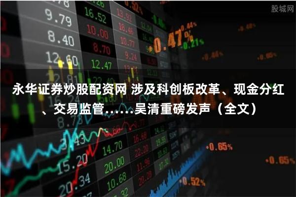 永华证券炒股配资网 涉及科创板改革、现金分红、交易监管……吴清重磅发声（全文）