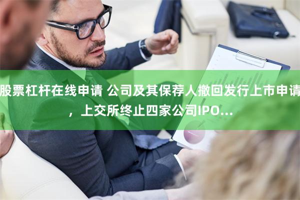 股票杠杆在线申请 公司及其保荐人撤回发行上市申请，上交所终止四家公司IPO...