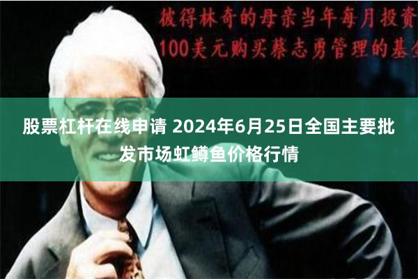股票杠杆在线申请 2024年6月25日全国主要批发市场虹鳟鱼价格行情