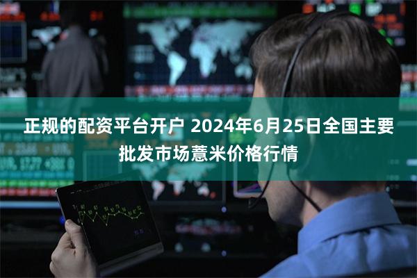 正规的配资平台开户 2024年6月25日全国主要批发市场薏米价格行情