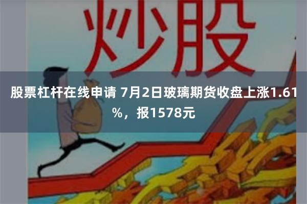 股票杠杆在线申请 7月2日玻璃期货收盘上涨1.61%，报