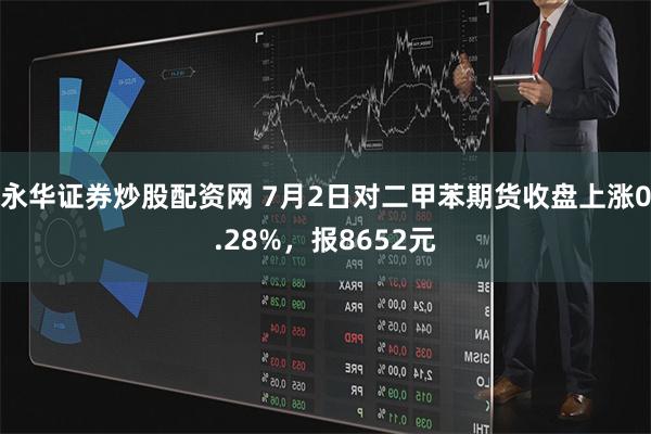 永华证券炒股配资网 7月2日对二甲苯期货收盘上涨0.28%，报8652元