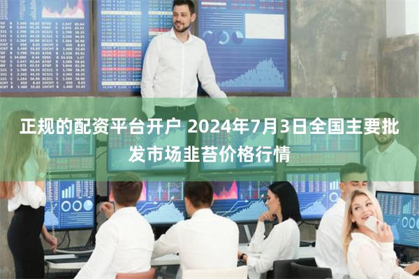 正规的配资平台开户 2024年7月3日全国主要批发市场韭苔价格行情