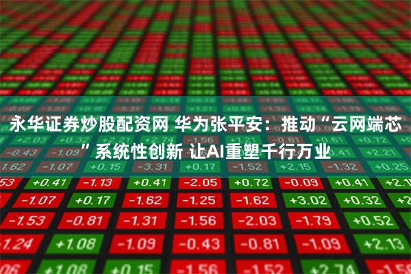 永华证券炒股配资网 华为张平安：推动“云网端芯”系统性创新 让AI重塑千行万业