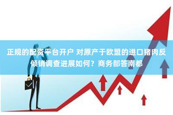正规的配资平台开户 对原产于欧盟的进口猪肉反倾销调查进展如何？商务部答南都